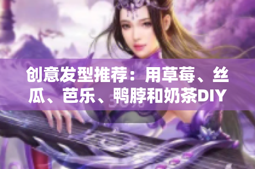 创意发型推荐：用草莓、丝瓜、芭乐、鸭脖和奶茶DIY酷炫发型