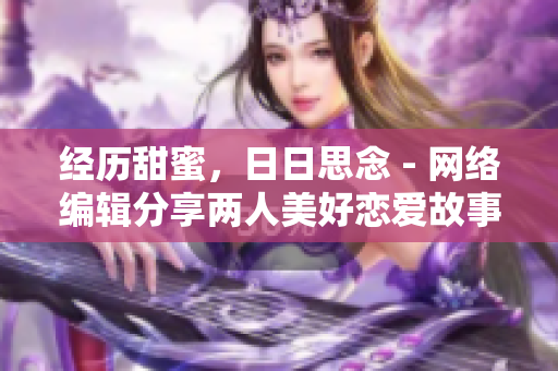 经历甜蜜，日日思念 - 网络编辑分享两人美好恋爱故事
