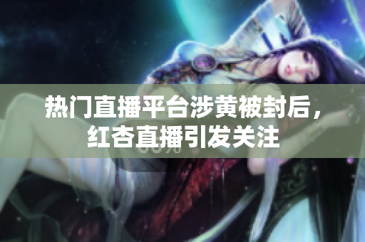 热门直播平台涉黄被封后，红杏直播引发关注