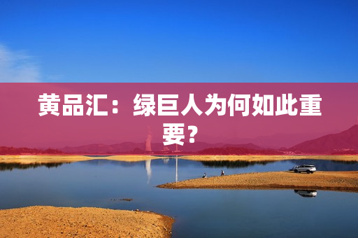 黄品汇：绿巨人为何如此重要？