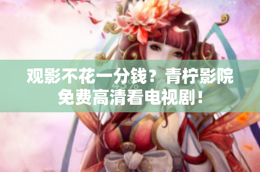 观影不花一分钱？青柠影院免费高清看电视剧！