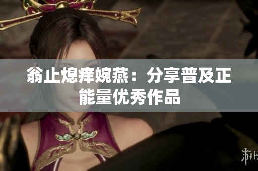 翁止熄痒婉燕：分享普及正能量优秀作品