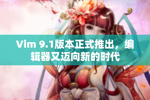 Vim 9.1版本正式推出，编辑器又迈向新的时代