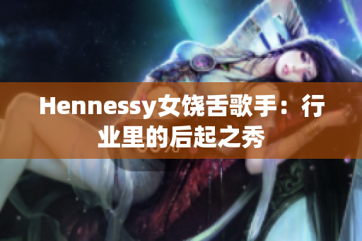 Hennessy女饶舌歌手：行业里的后起之秀