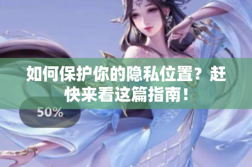 如何保护你的隐私位置？赶快来看这篇指南！