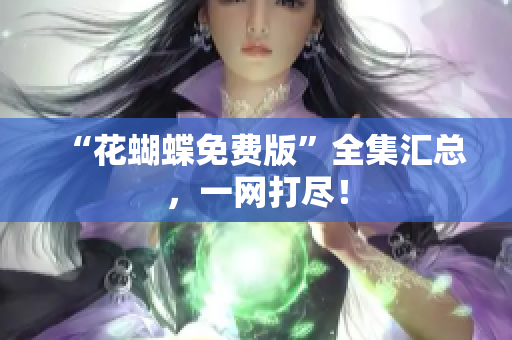 “花蝴蝶免费版”全集汇总，一网打尽！