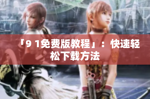 「9 1免费版教程」：快速轻松下载方法