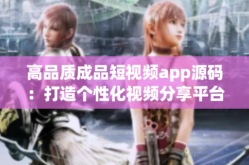 高品质成品短视频app源码：打造个性化视频分享平台