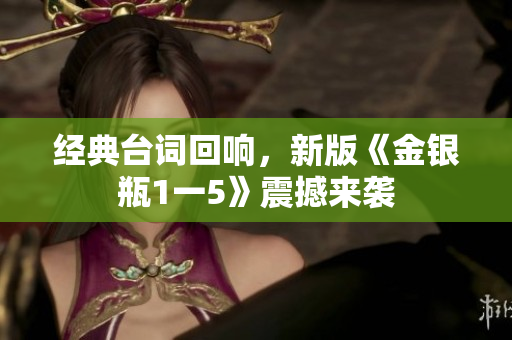 经典台词回响，新版《金银瓶1一5》震撼来袭