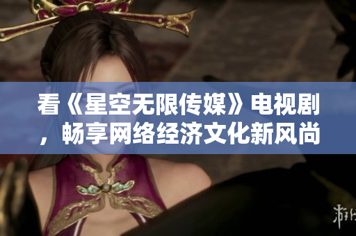 看《星空无限传媒》电视剧，畅享网络经济文化新风尚