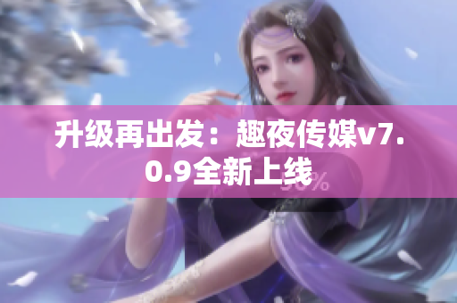 升级再出发：趣夜传媒v7.0.9全新上线