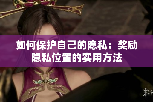 如何保护自己的隐私：奖励隐私位置的实用方法