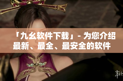 「九幺软件下载」- 为您介绍最新、最全、最安全的软件下载资源