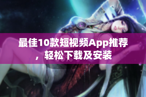 最佳10款短视频App推荐，轻松下载及安装