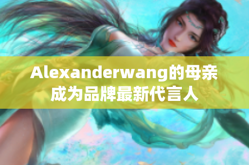 Alexanderwang的母亲成为品牌最新代言人