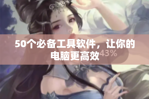 50个必备工具软件，让你的电脑更高效