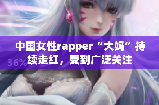 中国女性rapper“大妈”持续走红，受到广泛关注