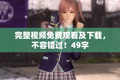 完整视频免费观看及下载，不容错过！49字