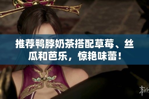 推荐鸭脖奶茶搭配草莓、丝瓜和芭乐，惊艳味蕾！