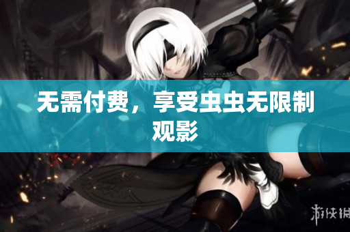 无需付费，享受虫虫无限制观影