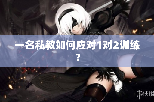 一名私教如何应对1对2训练？