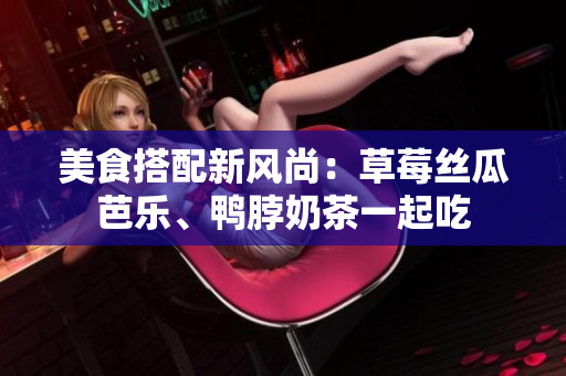 美食搭配新风尚：草莓丝瓜芭乐、鸭脖奶茶一起吃