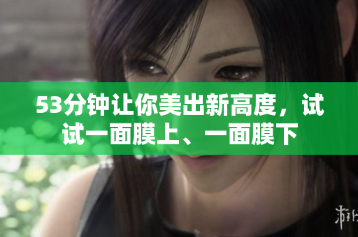 53分钟让你美出新高度，试试一面膜上、一面膜下