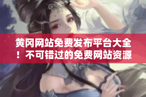 黄冈网站免费发布平台大全！不可错过的免费网站资源推荐