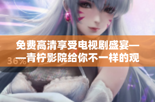 免费高清享受电视剧盛宴——青柠影院给你不一样的观影体验