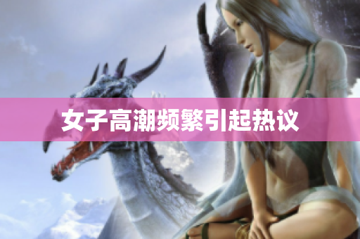 女子高潮频繁引起热议