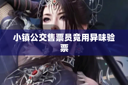 小镇公交售票员竟用异味验票
