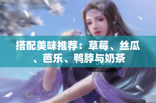 搭配美味推荐：草莓、丝瓜、芭乐、鸭脖与奶茶