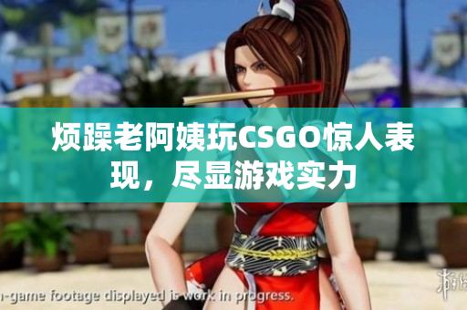 烦躁老阿姨玩CSGO惊人表现，尽显游戏实力
