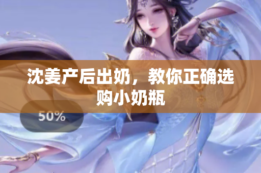 沈姜产后出奶，教你正确选购小奶瓶