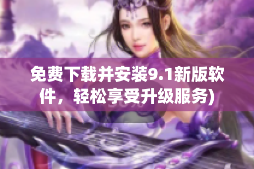 免费下载并安装9.1新版软件，轻松享受升级服务)