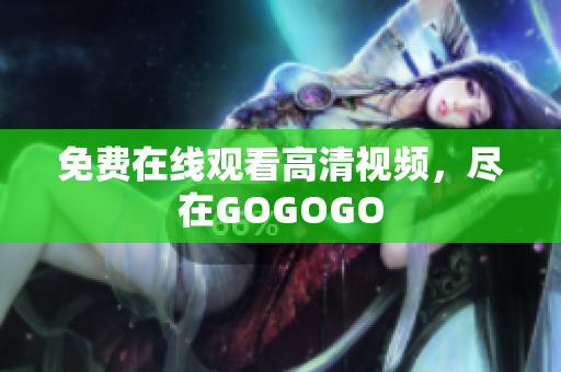 免费在线观看高清视频，尽在GOGOGO