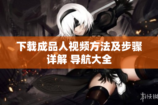 下载成品人视频方法及步骤详解 导航大全