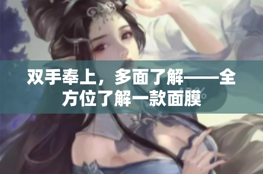 双手奉上，多面了解——全方位了解一款面膜