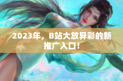 2023年，B站大放异彩的新推广入口！