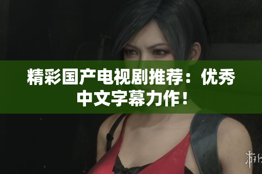 精彩国产电视剧推荐：优秀中文字幕力作！