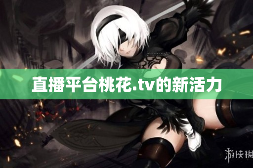 直播平台桃花.tv的新活力
