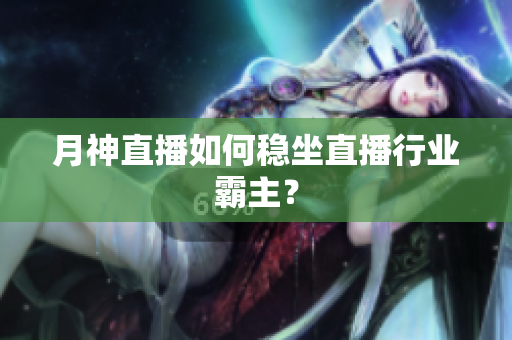 月神直播如何稳坐直播行业霸主？