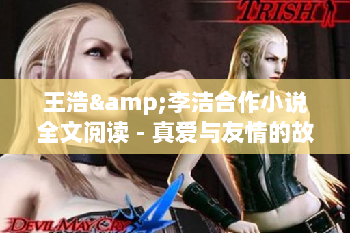 王浩&李洁合作小说全文阅读 - 真爱与友情的故事
