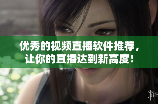 优秀的视频直播软件推荐，让你的直播达到新高度！