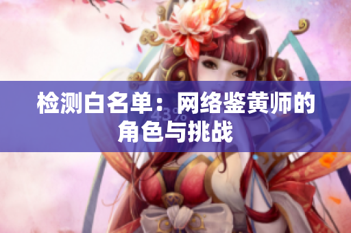检测白名单：网络鉴黄师的角色与挑战
