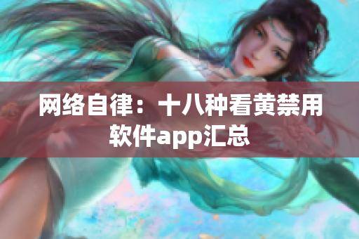网络自律：十八种看黄禁用软件app汇总