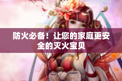 防火必备！让您的家庭更安全的灭火宝贝