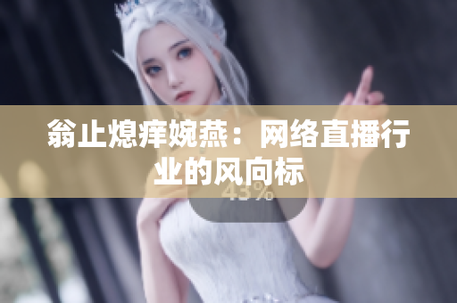翁止熄痒婉燕：网络直播行业的风向标