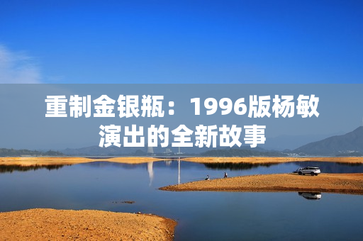 重制金银瓶：1996版杨敏演出的全新故事