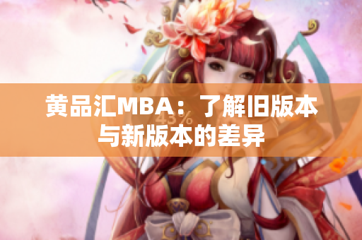 黄品汇MBA：了解旧版本与新版本的差异